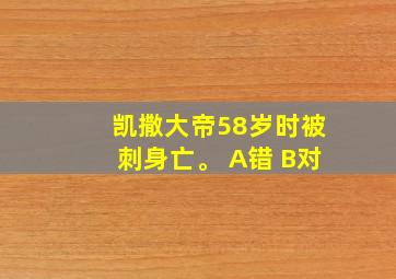 凯撒大帝58岁时被刺身亡。 A错 B对